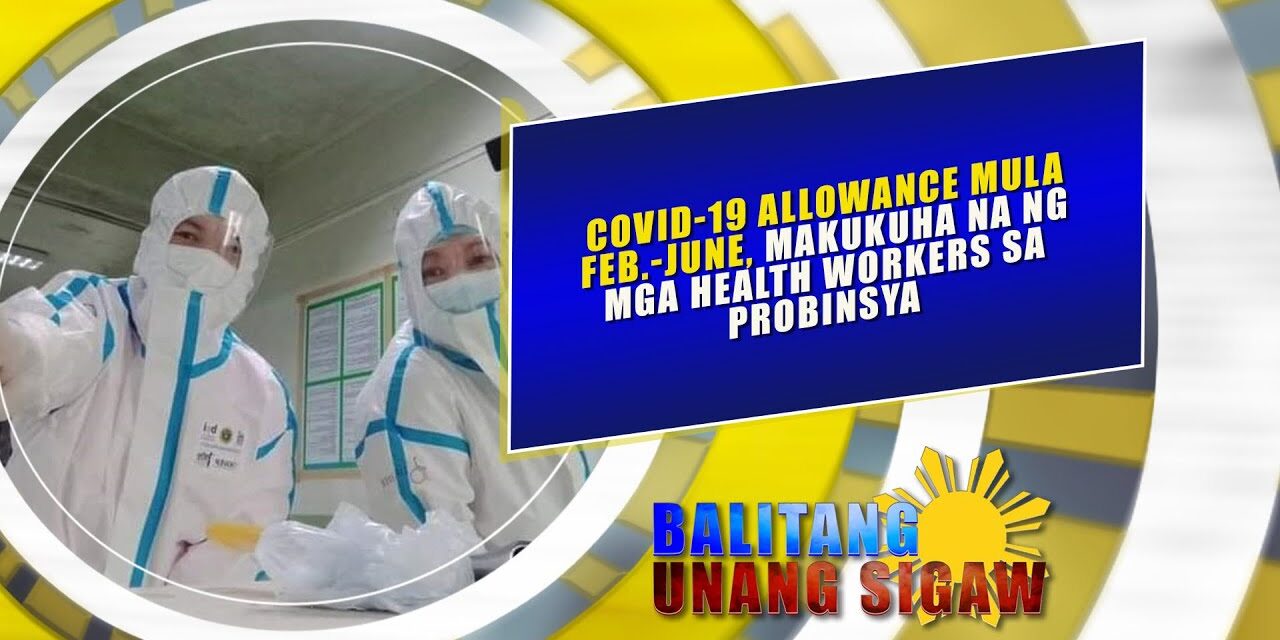 COVID-19 ALLOWANCE MULA FEB.-JUNE, MAKUKUHA NA NG MGA HEALTH WORKERS SA PROBINSYA