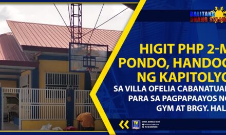 HIGIT PHP 2-M PONDO, HANDOG NG KAPITOLYO SA VILLA OFELIA CABANATUAN PARA SA PAGPAPAAYOS NG GYM AT BRGY. HALL